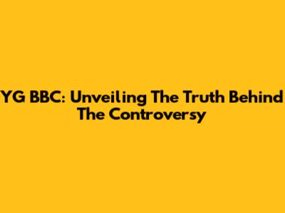 YG BBC: Unveiling The Truth Behind The Controversy