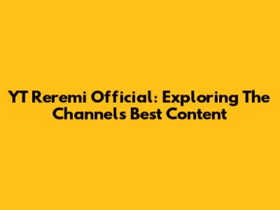 YT Reremi Official: Exploring The Channel's Best Content