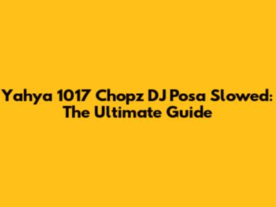 Yahya 1017 Chopz DJ Posa Slowed: The Ultimate Guide