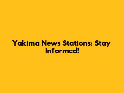 Yakima News Stations: Stay Informed!