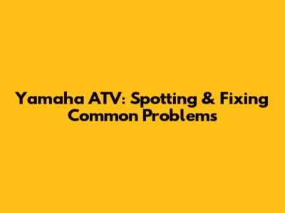 Yamaha ATV: Spotting & Fixing Common Problems