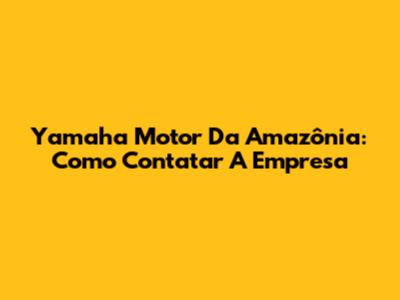 Yamaha Motor Da Amazônia: Como Contatar A Empresa