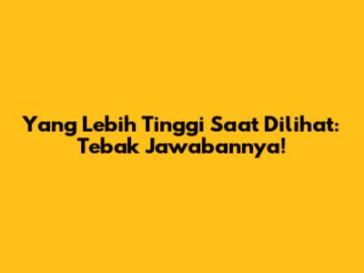 Yang Lebih Tinggi Saat Dilihat: Tebak Jawabannya!