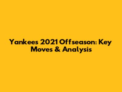 Yankees' 2021 Offseason: Key Moves & Analysis