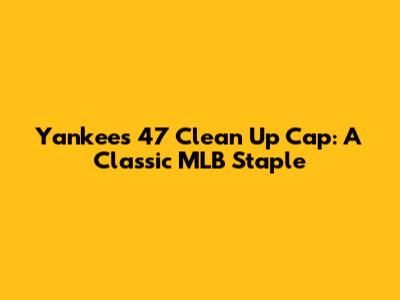 Yankees '47 Clean Up Cap: A Classic MLB Staple