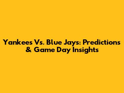 Yankees Vs. Blue Jays: Predictions & Game Day Insights