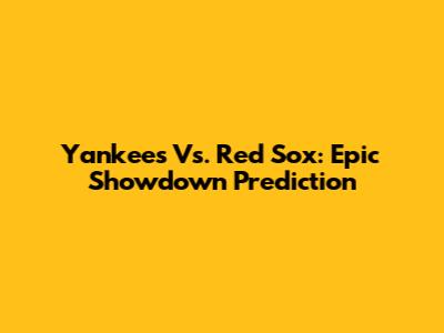 Yankees Vs. Red Sox: Epic Showdown Prediction