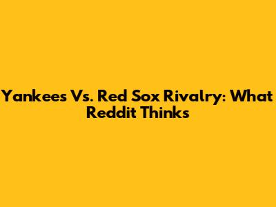 Yankees Vs. Red Sox Rivalry: What Reddit Thinks