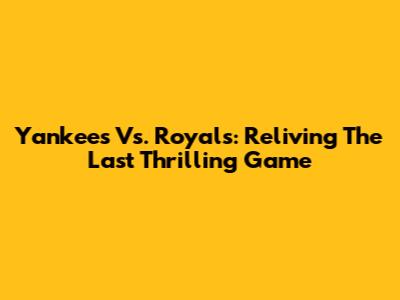 Yankees Vs. Royals: Reliving The Last Thrilling Game
