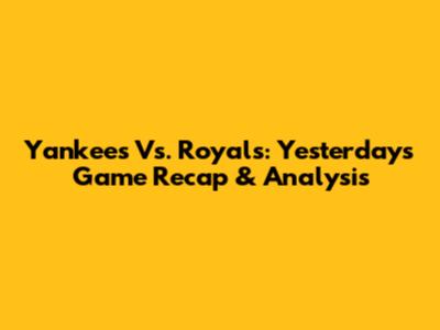 Yankees Vs. Royals: Yesterday's Game Recap & Analysis