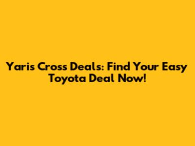 Yaris Cross Deals: Find Your Easy Toyota Deal Now!
