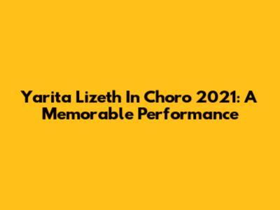 Yarita Lizeth In Choro 2021: A Memorable Performance