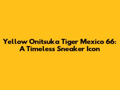Yellow Onitsuka Tiger Mexico 66: A Timeless Sneaker Icon