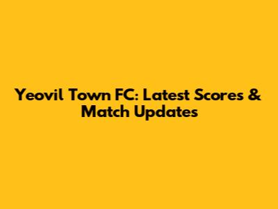 Yeovil Town FC: Latest Scores & Match Updates