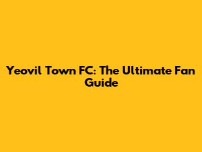Yeovil Town FC: The Ultimate Fan Guide