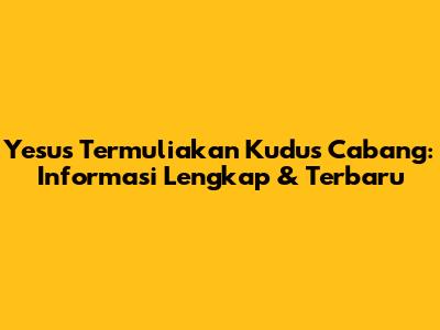 Yesus Termuliakan Kudus Cabang: Informasi Lengkap & Terbaru