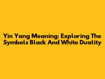 Yin Yang Meaning: Exploring The Symbol's Black And White Duality