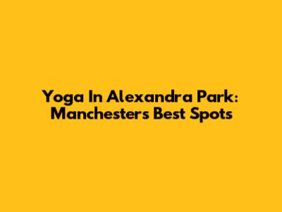Yoga In Alexandra Park: Manchester's Best Spots