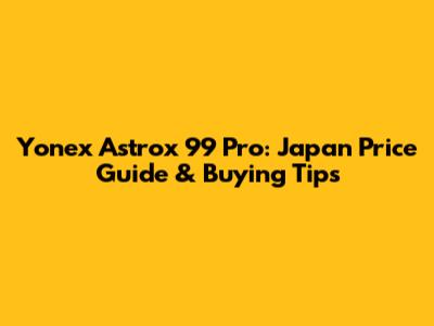 Yonex Astrox 99 Pro: Japan Price Guide & Buying Tips