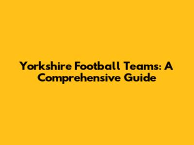 Yorkshire Football Teams: A Comprehensive Guide