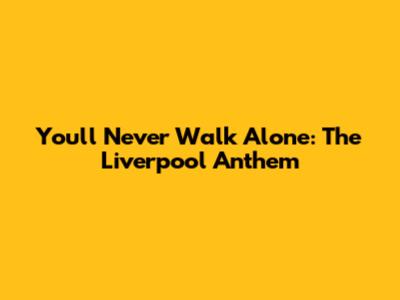 You'll Never Walk Alone: The Liverpool Anthem