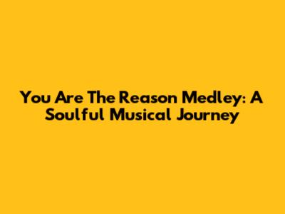 You Are The Reason Medley: A Soulful Musical Journey