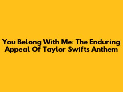 You Belong With Me: The Enduring Appeal Of Taylor Swift's Anthem