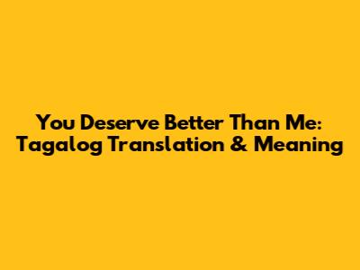 You Deserve Better Than Me: Tagalog Translation & Meaning