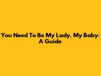 You Need To Be My Lady, My Baby: A Guide