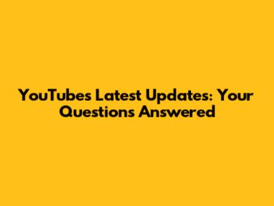 YouTube's Latest Updates: Your Questions Answered