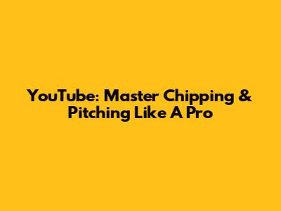 YouTube: Master Chipping & Pitching Like A Pro