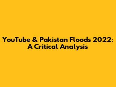 YouTube & Pakistan Floods 2022: A Critical Analysis