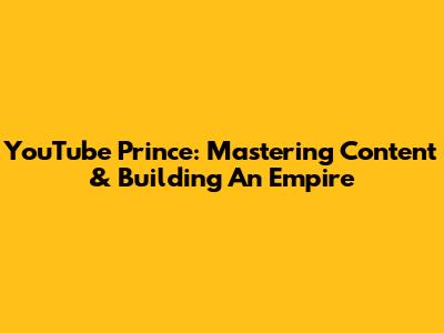 YouTube Prince: Mastering Content & Building An Empire