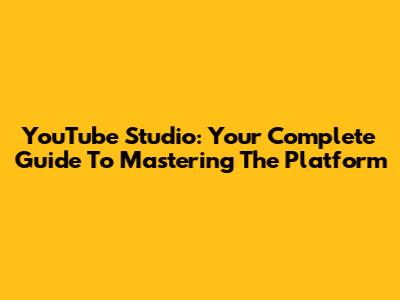YouTube Studio: Your Complete Guide To Mastering The Platform