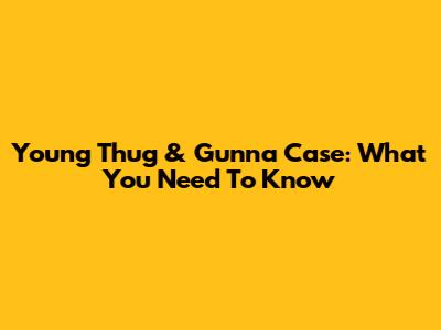 Young Thug & Gunna Case: What You Need To Know