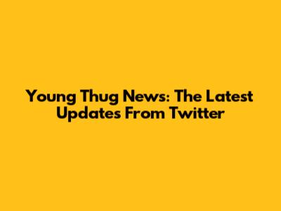 Young Thug News: The Latest Updates From Twitter
