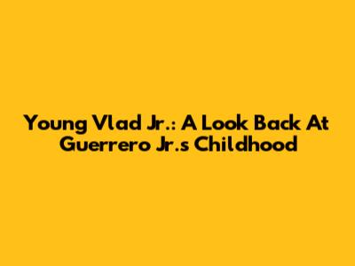 Young Vlad Jr.: A Look Back At Guerrero Jr.'s Childhood