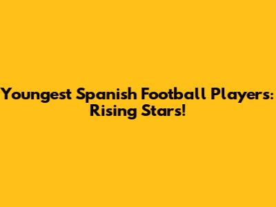 Youngest Spanish Football Players: Rising Stars!