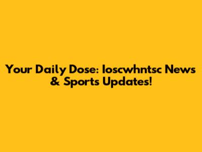 Your Daily Dose: Ioscwhntsc News & Sports Updates!