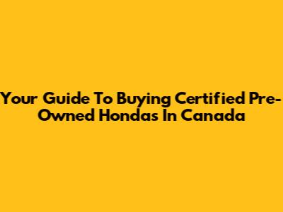 Your Guide To Buying Certified Pre-Owned Hondas In Canada