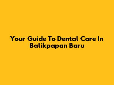 Your Guide To Dental Care In Balikpapan Baru
