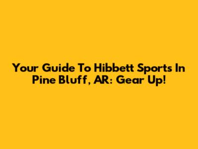 Your Guide To Hibbett Sports In Pine Bluff, AR: Gear Up!