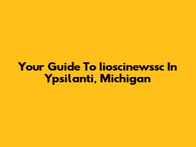 Your Guide To Iioscinewssc In Ypsilanti, Michigan