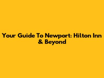 Your Guide To Newport: Hilton Inn & Beyond