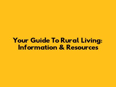 Your Guide To Rural Living: Information & Resources