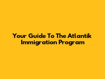 Your Guide To The Atlantik Immigration Program