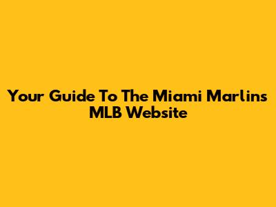Your Guide To The Miami Marlins MLB Website