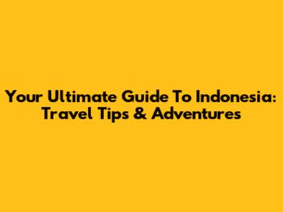 Your Ultimate Guide To Indonesia: Travel Tips & Adventures