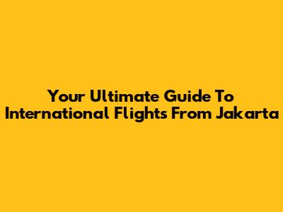 Your Ultimate Guide To International Flights From Jakarta