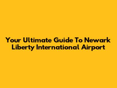Your Ultimate Guide To Newark Liberty International Airport